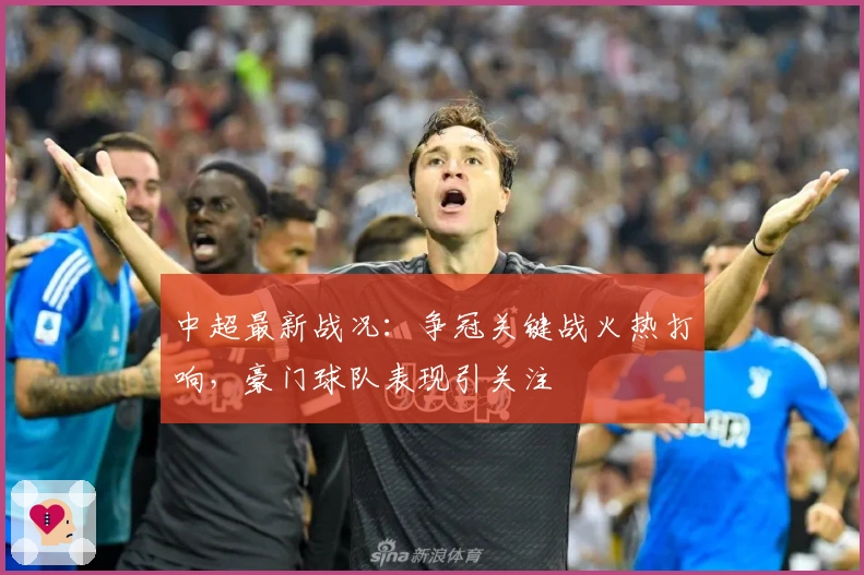 中超最新战况：争冠关键战火热打响，豪门球队表现引关注