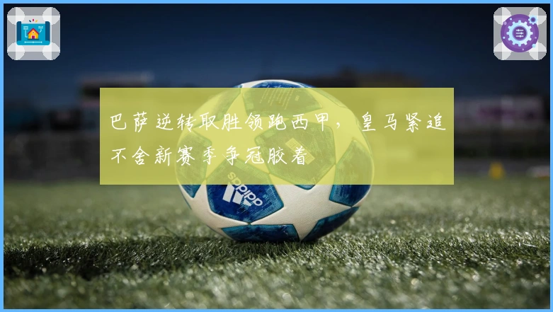 巴萨逆转取胜领跑西甲,皇马紧追不舍新赛季争冠胶着