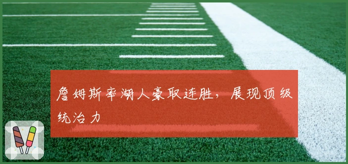 詹姆斯率湖人豪取连胜,展现顶级统治力