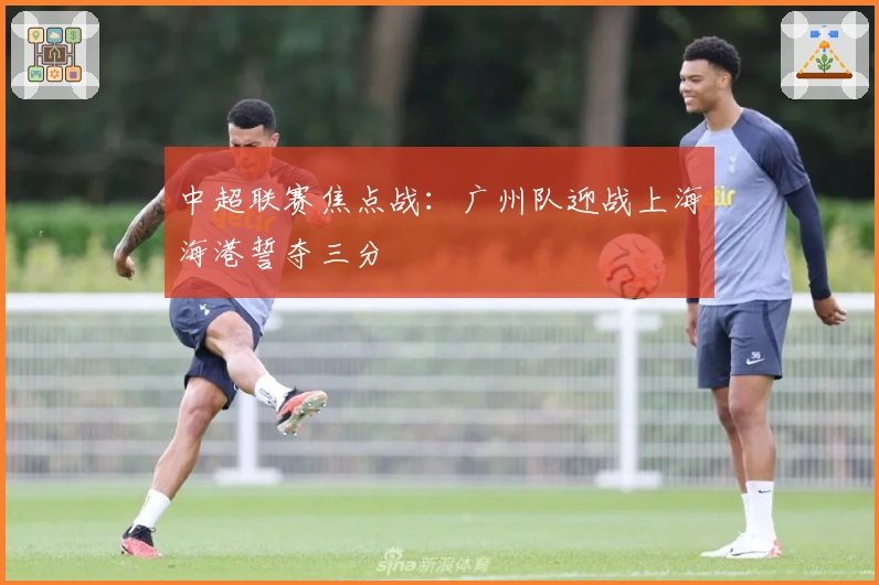 中超联赛焦点战：广州队迎战上海海港誓夺三分