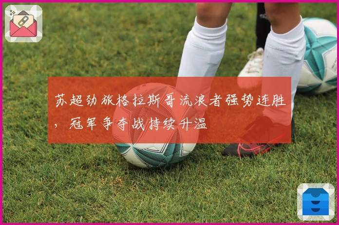 苏超劲旅格拉斯哥流浪者强势连胜，冠军争夺战持续升温