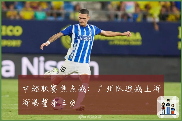 中超联赛焦点战:广州队迎战上海海港誓夺三分
