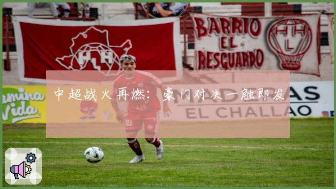 中超战火再燃：豪门对决一触即发