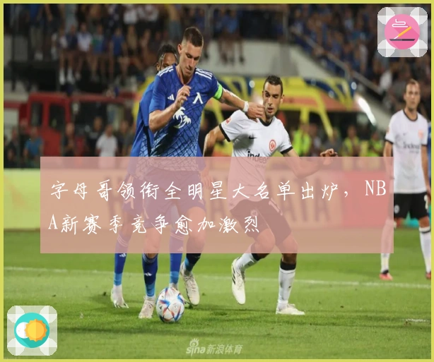 字母哥领衔全明星大名单出炉，NBA新赛季竞争愈加激烈