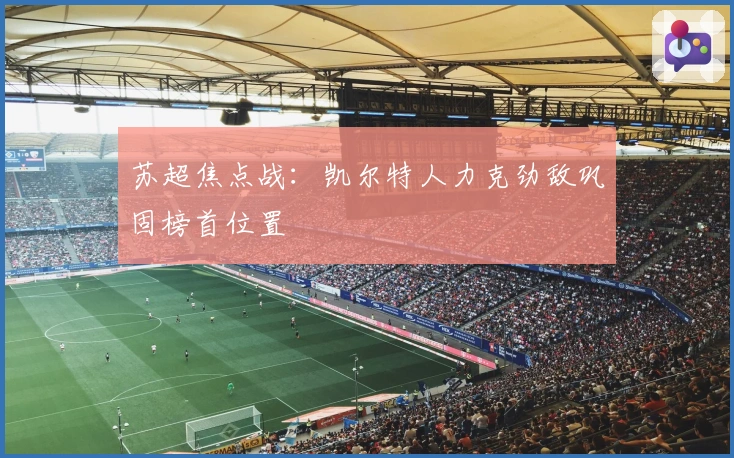 苏超焦点战：凯尔特人力克劲敌巩固榜首位置