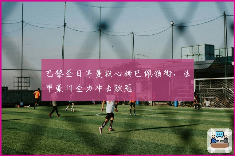 巴黎圣日耳曼核心姆巴佩领衔,法甲豪门全力冲击欧冠