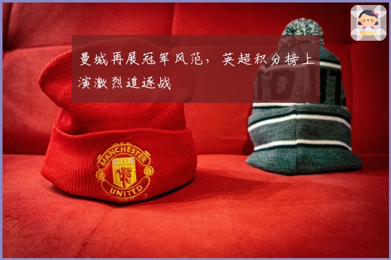 曼城再展冠军风范,英超积分榜上演激烈追逐战