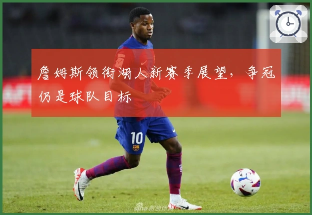 詹姆斯领衔湖人新赛季展望，争冠仍是球队目标