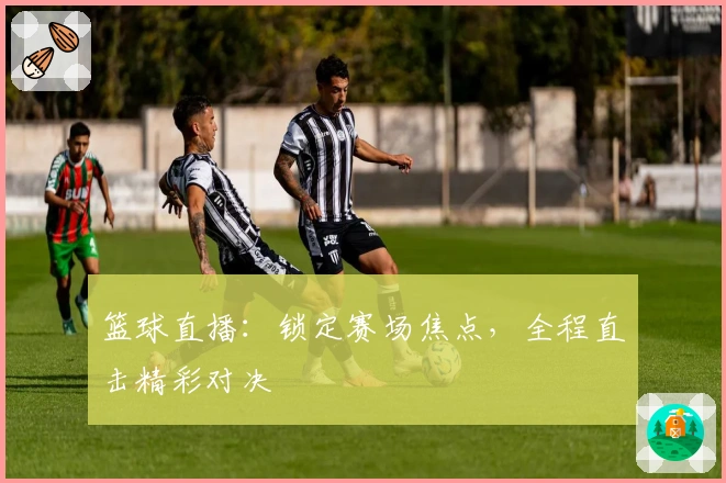 篮球直播:锁定赛场焦点,全程直击精彩对决