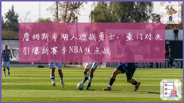 詹姆斯率湖人迎战勇士,豪门对决引爆新赛季NBA焦点战