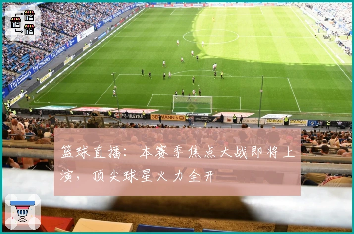 篮球直播:本赛季焦点大战即将上演,顶尖球星火力全开